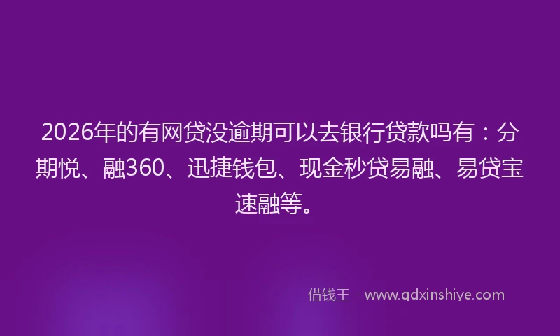 2026年的有网贷没逾期可以去银行贷款吗有：分期悦、融360、迅捷钱包、现金秒贷易融、易贷宝速融等。