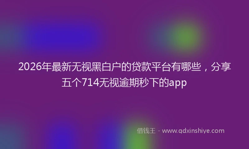 2026年最新无视黑白户的贷款平台有哪些,分享五个714无视逾期秒下的app
