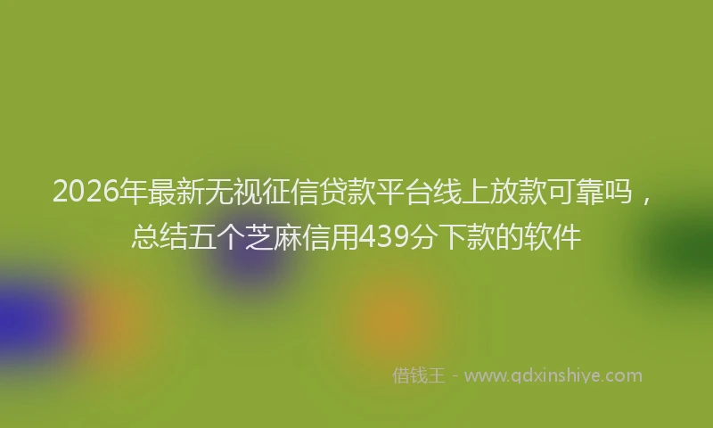 2026年最新无视征信贷款平台线上放款可靠吗，总结五个芝麻信用439分下款的软件