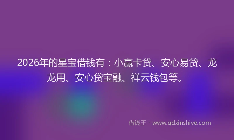 2026年的星宝借钱有：小赢卡贷、安心易贷、龙龙用、安心贷宝融、祥云钱包等。