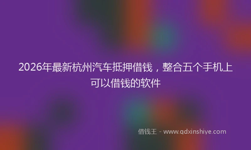 2026年最新杭州汽车抵押借钱，整合五个手机上可以借钱的软件