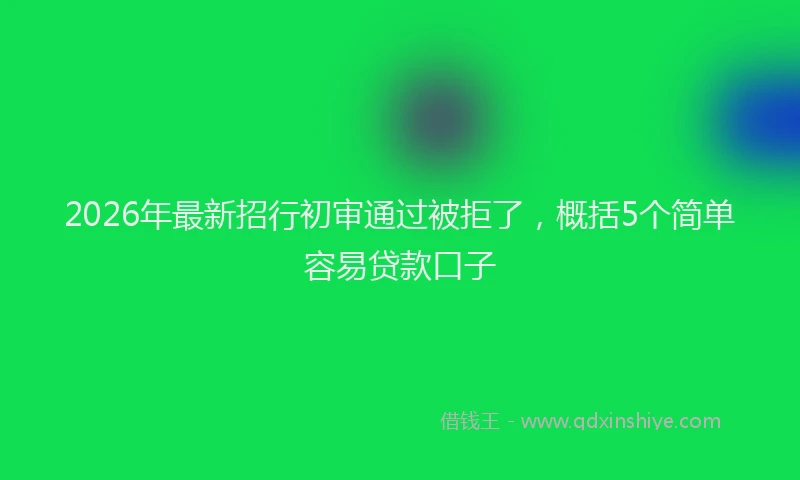 2026年最新招行初审通过被拒了，概括5个简单容易贷款口子