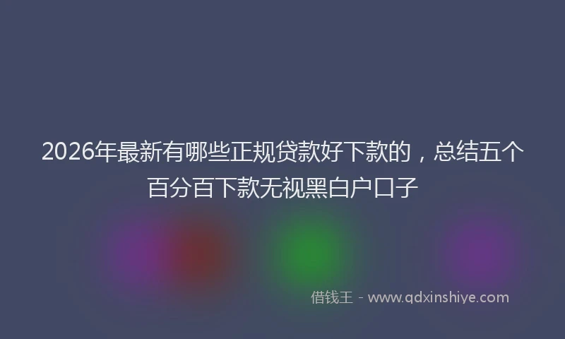 2026年最新有哪些正规贷款好下款的，总结五个百分百下款无视黑白户口子