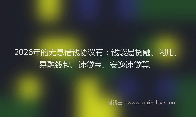 2026年的无息借钱协议有：钱袋易贷融、闪用、易融钱包、速贷宝、安逸速贷等。