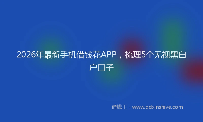 2026年最新手机借钱花APP，梳理5个无视黑白户口子