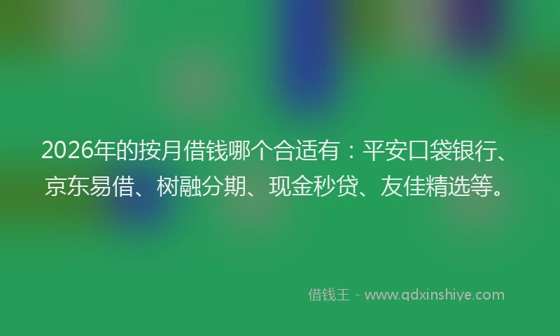 2026年的按月借钱哪个合适有：平安口袋银行、京东易借、树融分期、现金秒贷、友佳精选等。
