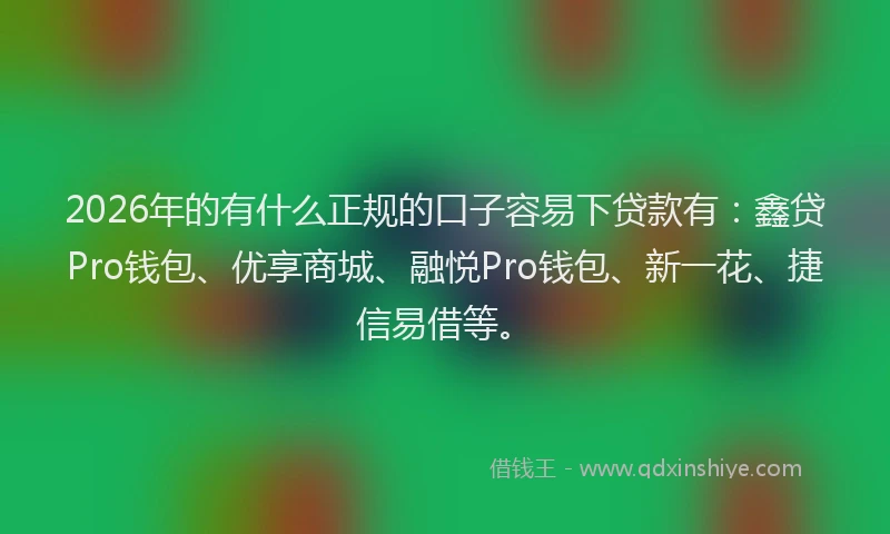 2026年的有什么正规的口子容易下贷款有：鑫贷Pro钱包、优享商城、融悦Pro钱包、新一花、捷信易借等。