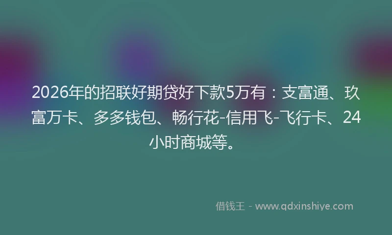 2026年的招联好期贷好下款5万有：支富通、玖富万卡、多多钱包、畅行花-信用飞-飞行卡、24小时商城等。