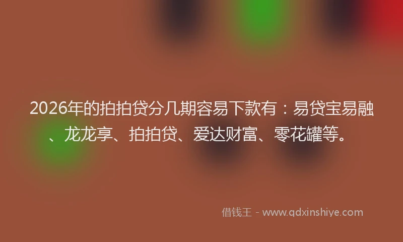 2026年的拍拍贷分几期容易下款有：易贷宝易融、龙龙享、拍拍贷、爱达财富、零花罐等。