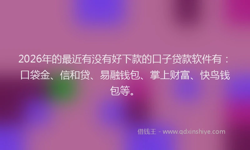 2026年的最近有没有好下款的口子贷款软件有：口袋金、信和贷、易融钱包、掌上财富、快鸟钱包等。