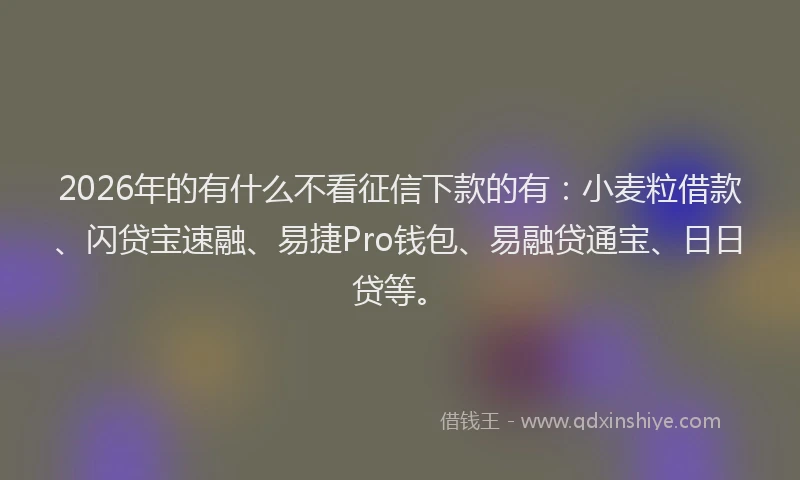 2026年的有什么不看征信下款的有：小麦粒借款、闪贷宝速融、易捷Pro钱包、易融贷通宝、日日贷等。