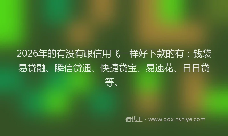 2026年的有没有跟信用飞一样好下款的有：钱袋易贷融、瞬信贷通、快捷贷宝、易速花、日日贷等。
