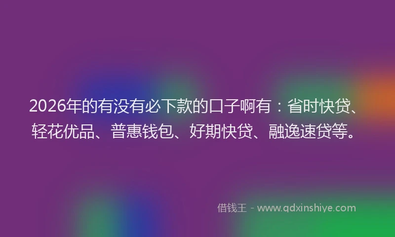 2026年的有没有必下款的口子啊有：省时快贷、轻花优品、普惠钱包、好期快贷、融逸速贷等。
