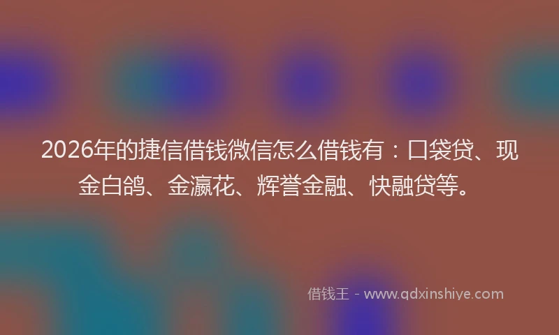 2026年的捷信借钱微信怎么借钱有：口袋贷、现金白鸽、金瀛花、辉誉金融、快融贷等。