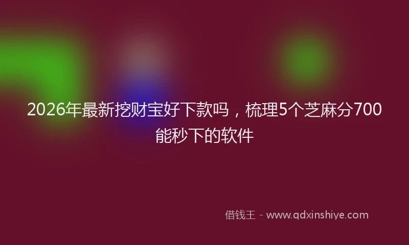 2026年最新挖财宝好下款吗，梳理5个芝麻分700能秒下的软件