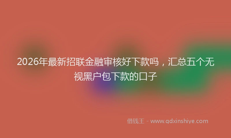 2026年最新招联金融审核好下款吗，汇总五个无视黑户包下款的口子