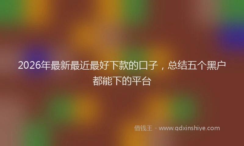 2026年最新最近最好下款的口子，总结五个黑户都能下的平台