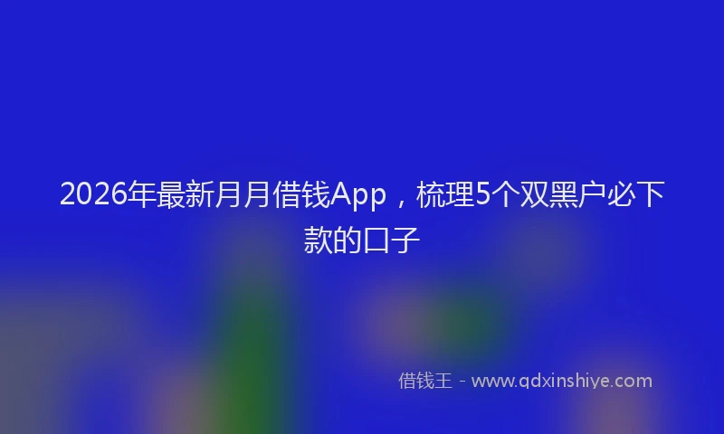 2026年最新月月借钱App，梳理5个双黑户必下款的口子