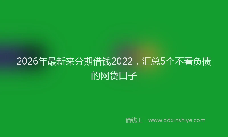 2026年最新来分期借钱2022，汇总5个不看负债的网贷口子