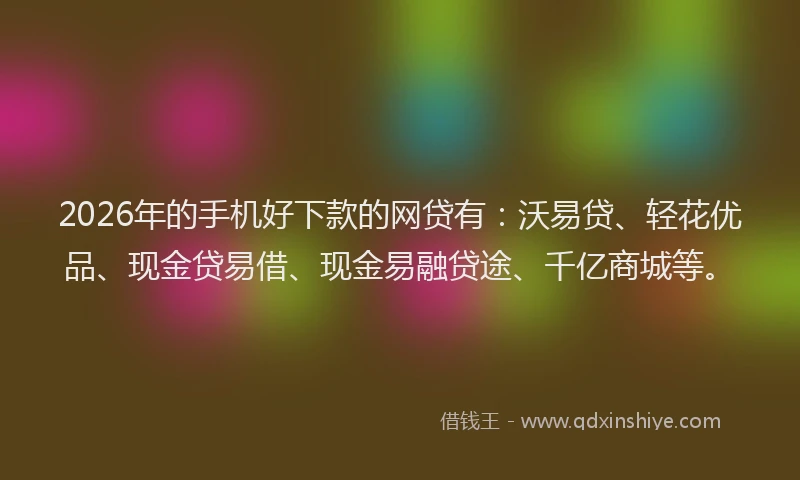 2026年的手机好下款的网贷有：沃易贷、轻花优品、现金贷易借、现金易融贷途、千亿商城等。