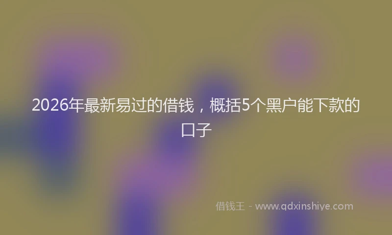 2026年最新易过的借钱，概括5个黑户能下款的口子