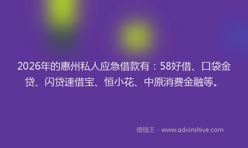 2026年的惠州私人应急借款有：58好借、口袋金贷、闪贷速借宝、恒小花、中原消费金融等。