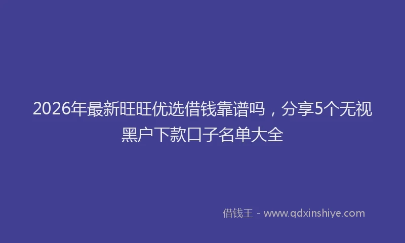 2026年最新旺旺优选借钱靠谱吗，分享5个无视黑户下款口子名单大全