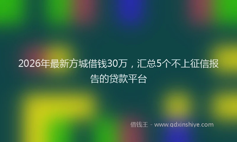 2026年最新方城借钱30万，汇总5个不上征信报告的贷款平台