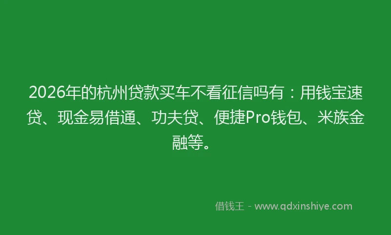 2026年的杭州贷款买车不看征信吗有：用钱宝速贷、现金易借通、功夫贷、便捷Pro钱包、米族金融等。