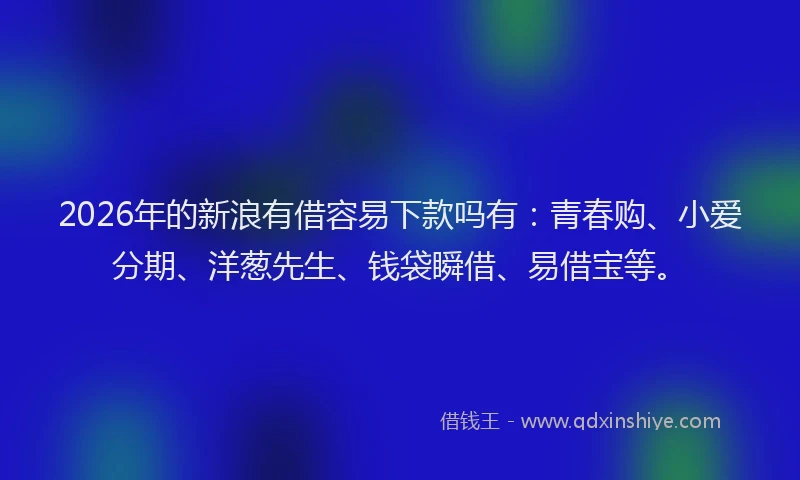 2026年的新浪有借容易下款吗有：青春购、小爱分期、洋葱先生、钱袋瞬借、易借宝等。