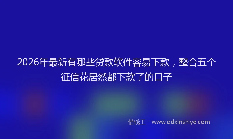 2026年最新有哪些贷款软件容易下款，整合五个征信花居然都下款了的口子