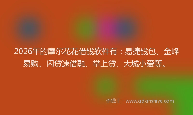 2026年的摩尔花花借钱软件有：易捷钱包、金峰易购、闪贷速借融、掌上贷、大城小爱等。