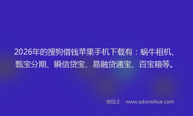 2026年的搜狗借钱苹果手机下载有：蜗牛租机、甄宝分期、瞬信贷宝、易融贷通宝、百宝箱等。