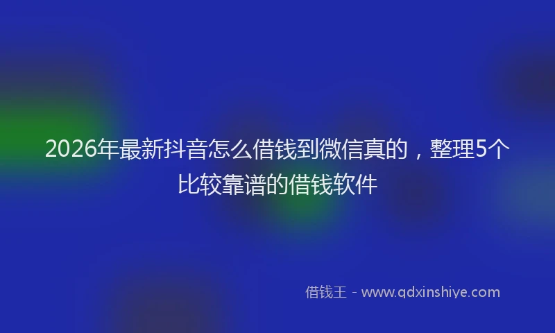 2026年最新抖音怎么借钱到微信真的，整理5个比较靠谱的借钱软件