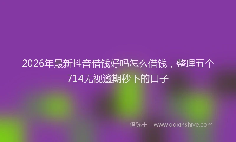 2026年最新抖音借钱好吗怎么借钱，整理五个714无视逾期秒下的口子