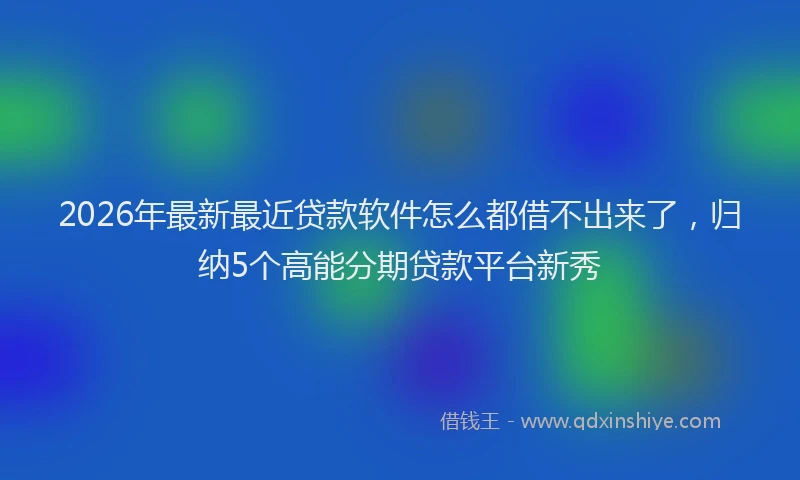 2026年最新最近贷款软件怎么都借不出来了，归纳5个高能分期贷款平台新秀
