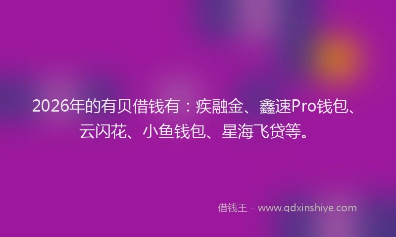 2026年的有贝借钱有：疾融金、鑫速Pro钱包、云闪花、小鱼钱包、星海飞贷等。