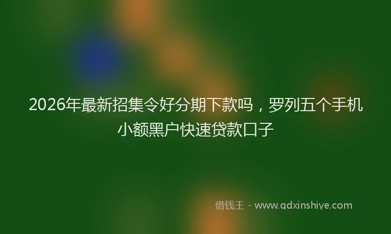 2026年最新招集令好分期下款吗，罗列五个手机小额黑户快速贷款口子