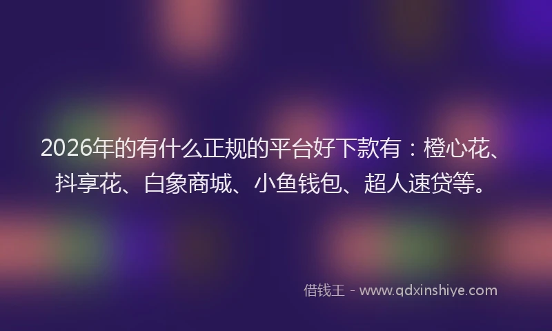 2026年的有什么正规的平台好下款有：橙心花、抖享花、白象商城、小鱼钱包、超人速贷等。