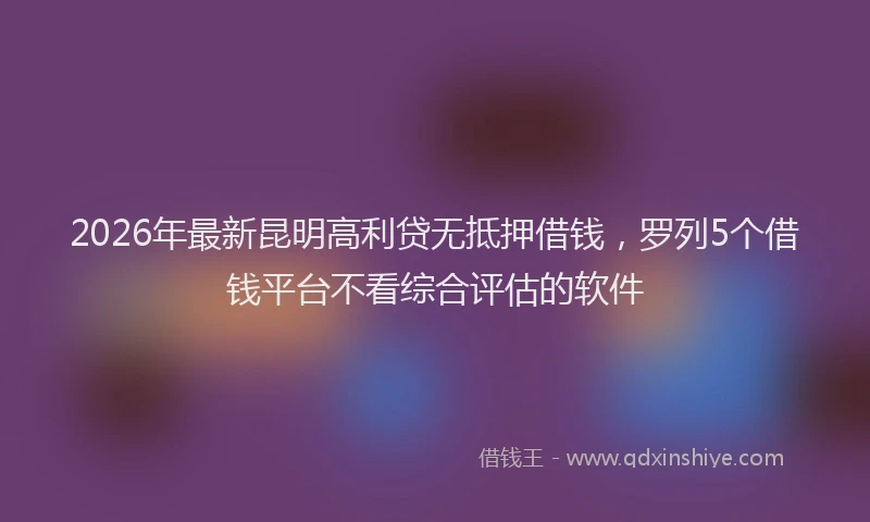 2026年最新昆明高利贷无抵押借钱，罗列5个借钱平台不看综合评估的软件