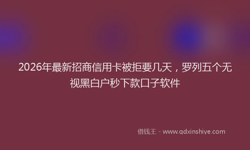 2026年最新招商信用卡被拒要几天，罗列五个无视黑白户秒下款口子软件