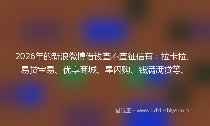 2026年的新浪微博借钱查不查征信有：拉卡拉、易贷宝易、优享商城、星闪购、钱满满贷等。