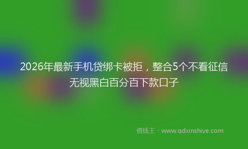 2026年最新手机贷绑卡被拒，整合5个不看征信无视黑白百分百下款口子