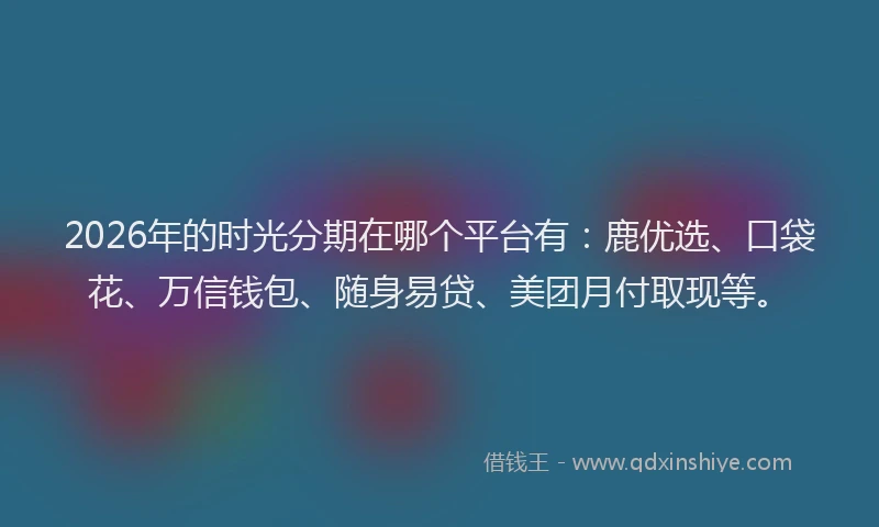 2026年的时光分期在哪个平台有：鹿优选、口袋花、万信钱包、随身易贷、美团月付取现等。