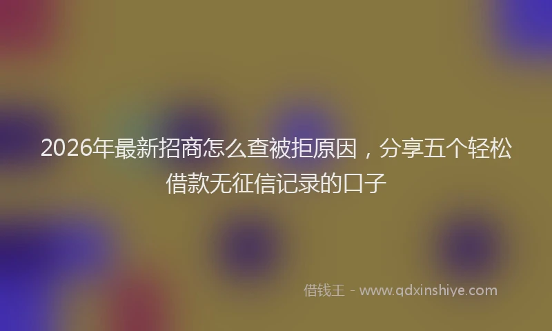 2026年最新招商怎么查被拒原因，分享五个轻松借款无征信记录的口子