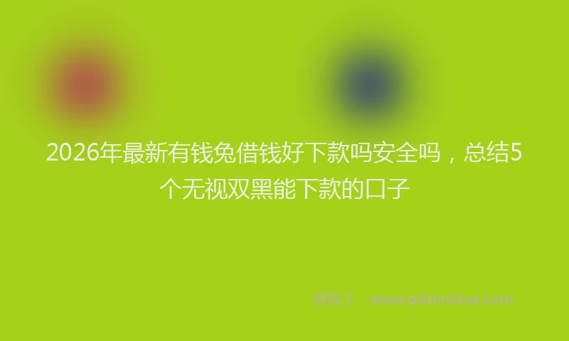 2026年最新有钱兔借钱好下款吗安全吗，总结5个无视双黑能下款的口子