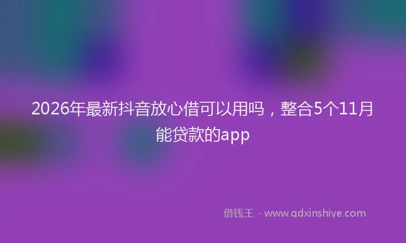 2026年最新抖音放心借可以用吗，整合5个11月能贷款的app