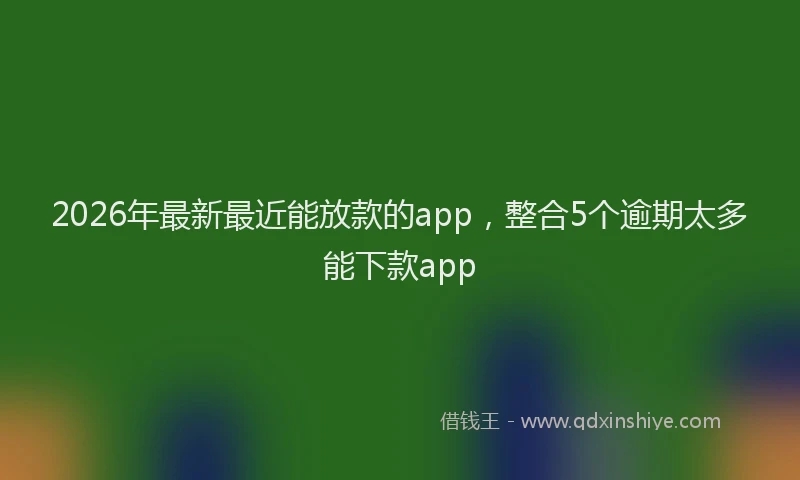 2026年最新最近能放款的app，整合5个逾期太多能下款app