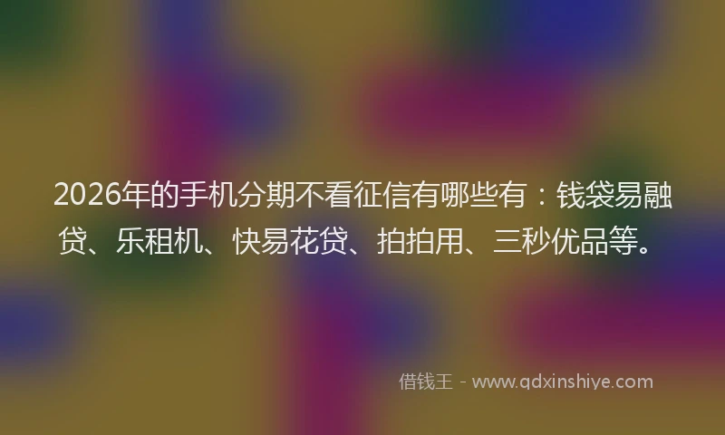2026年的手机分期不看征信有哪些有：钱袋易融贷、乐租机、快易花贷、拍拍用、三秒优品等。