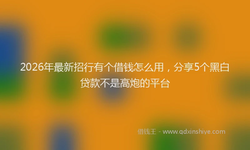2026年最新招行有个借钱怎么用，分享5个黑白贷款不是高炮的平台